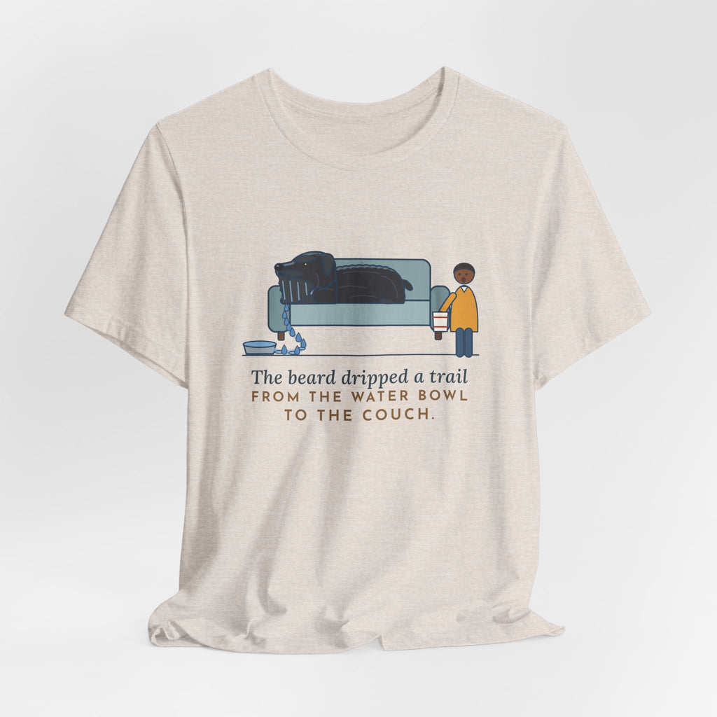 Bouvier des Flandres T-Shirt - The Beard Dripped a Trail From the Water Bowl to the Couch