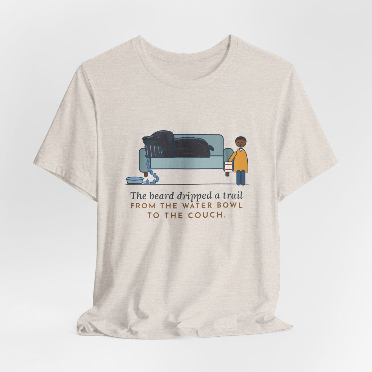 Bouvier des Flandres T-Shirt - The Beard Dripped a Trail From the Water Bowl to the Couch