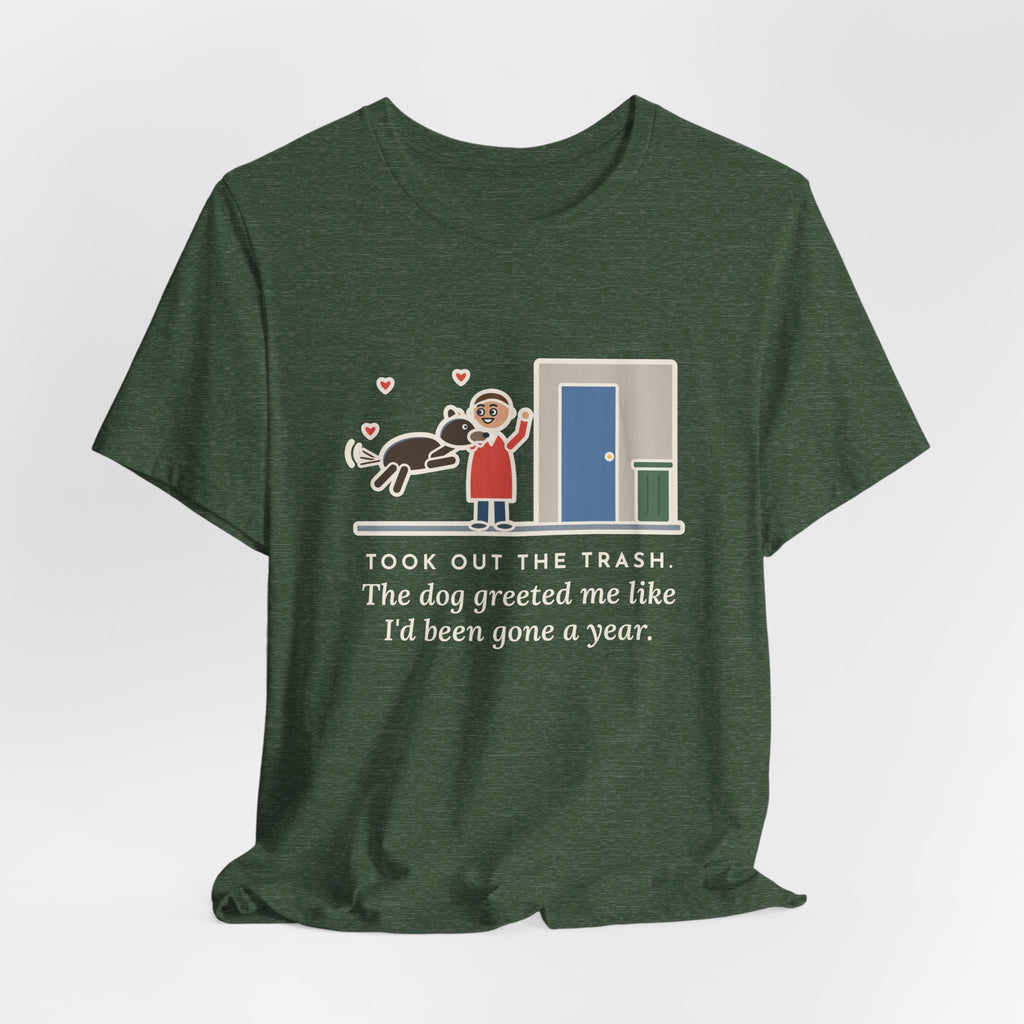 Funny Dog Greeting T-Shirt, Took Out the Trash, The Dog Greeted Me Like I'd Been Gone a Year, Front Door Welcome Tee