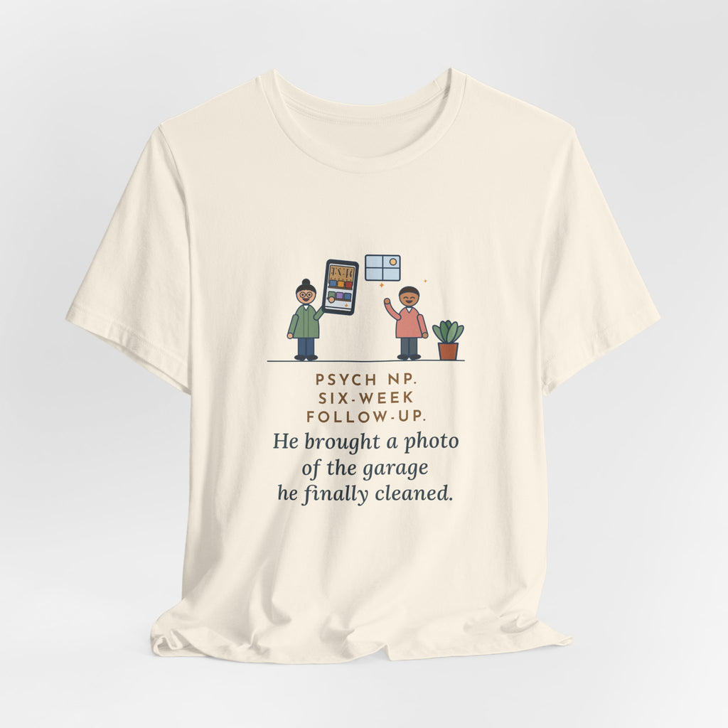 Funny Psychiatric Nurse Practitioner T-Shirt, Six-Week Follow-Up, He Brought a Photo of the Garage He Finally Cleaned, Proud Photo Tee