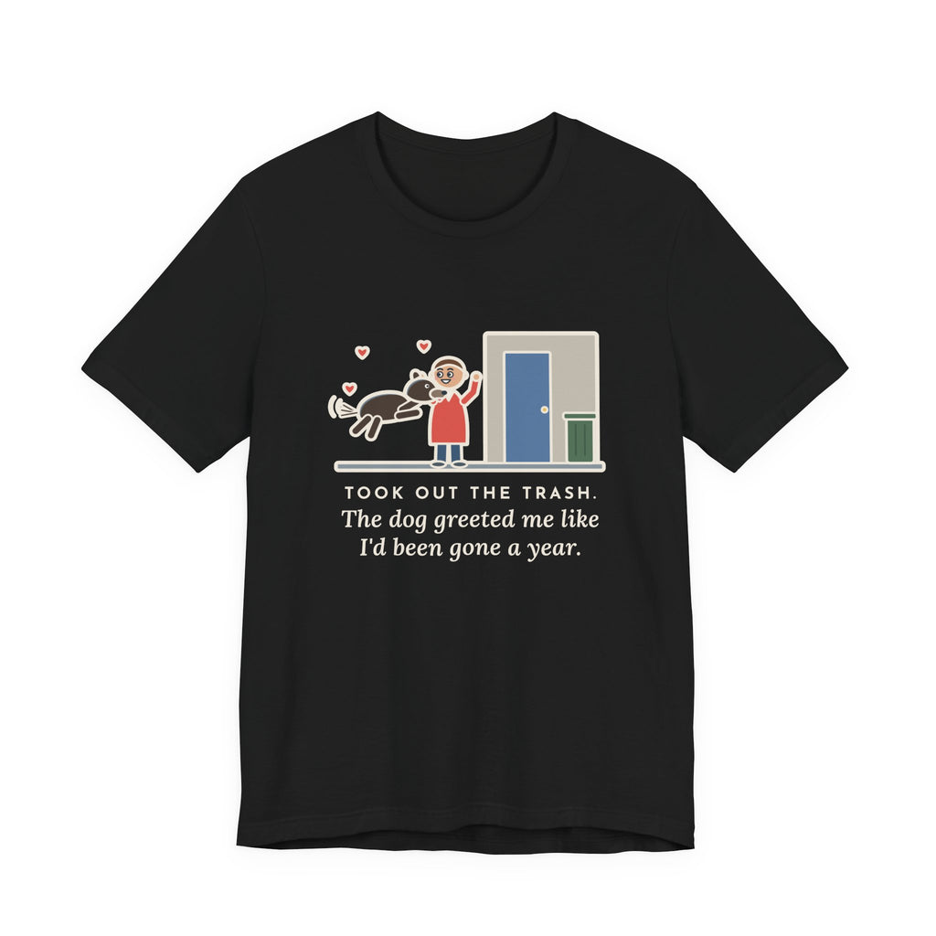 Funny Dog Greeting T-Shirt, Took Out the Trash, The Dog Greeted Me Like I'd Been Gone a Year, Front Door Welcome Tee