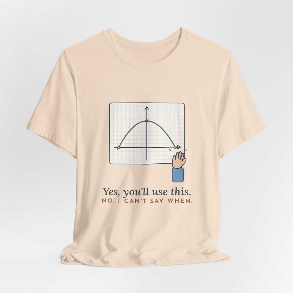 Math Teacher T-Shirt - Yes, You'll Use This. No, I Can't Say When. Funny Algebra Teacher Tee