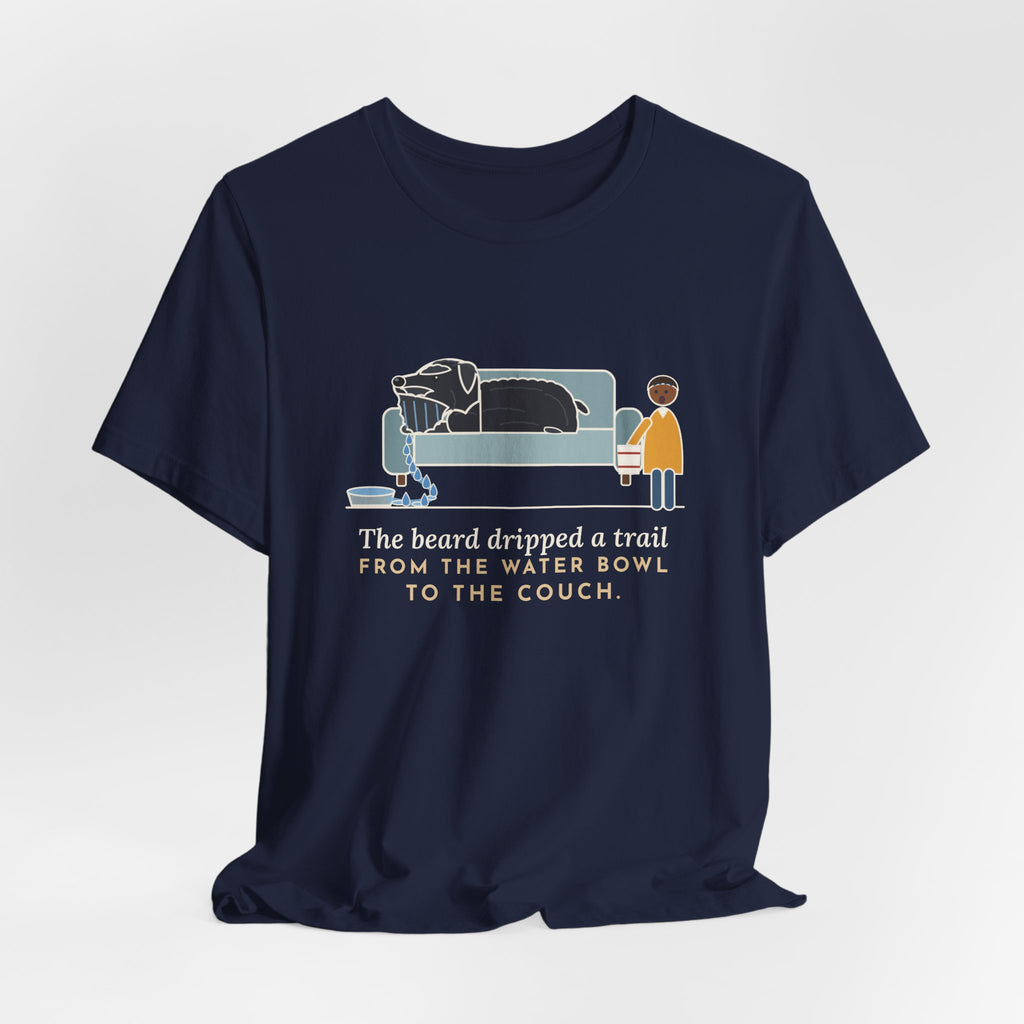 Bouvier des Flandres T-Shirt - The Beard Dripped a Trail From the Water Bowl to the Couch