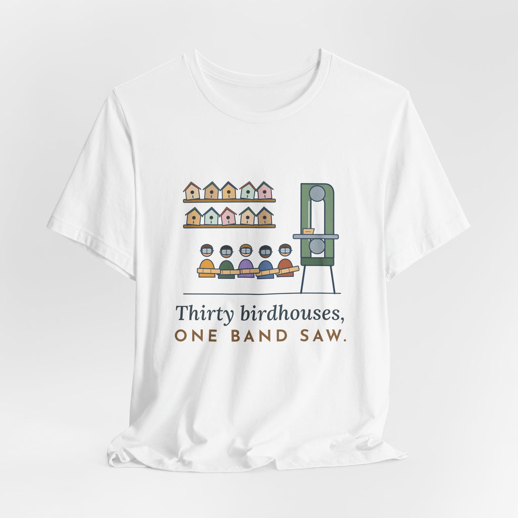 Shop Teacher T-Shirt - Thirty Birdhouses, One Band Saw Funny Woodshop Tee