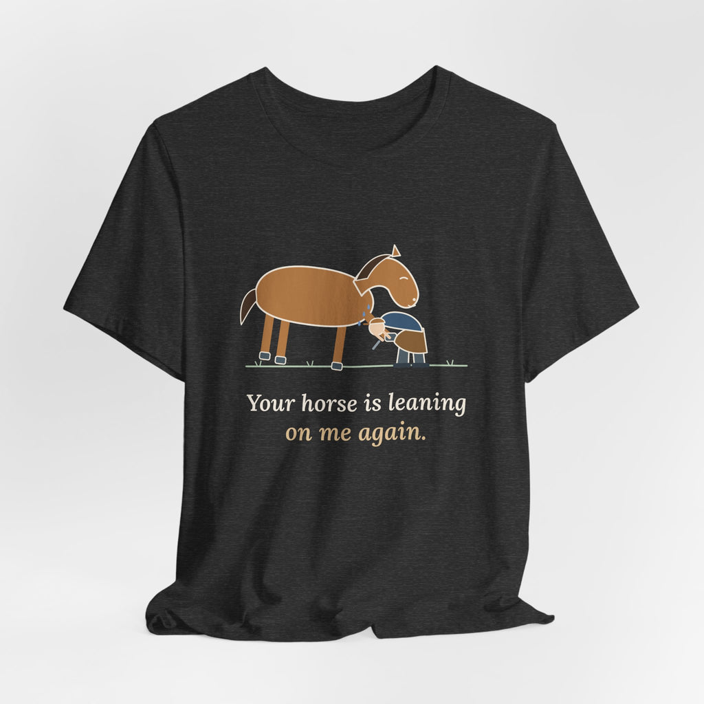 Farrier T-Shirt - Your Horse Is Leaning on Me Again. Funny Horseshoer Tee
