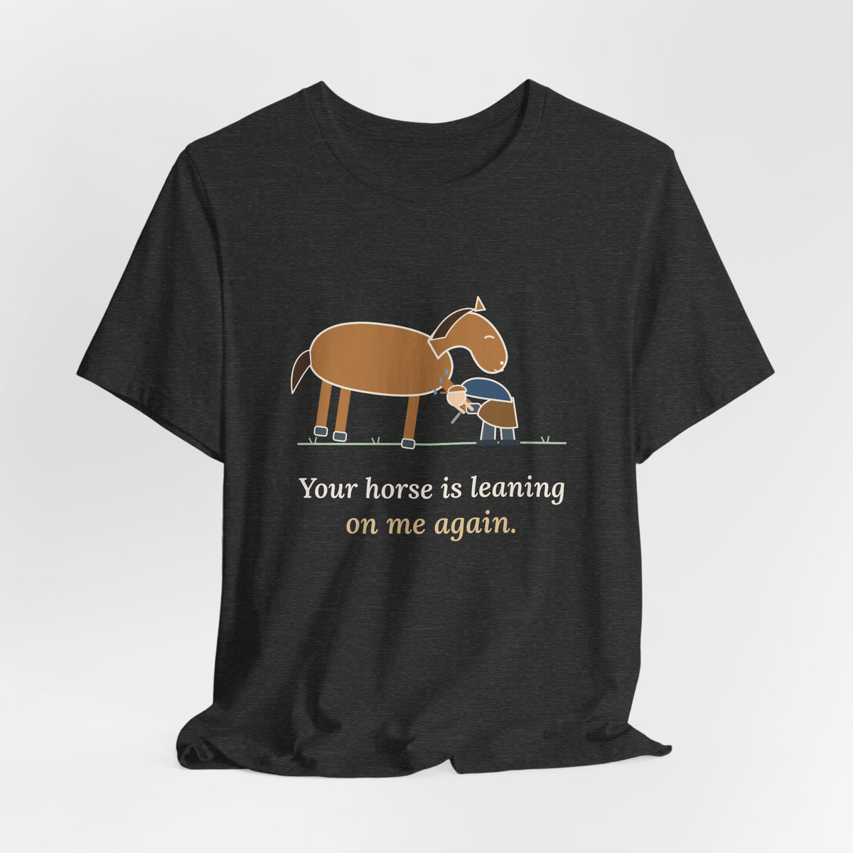 Farrier T-Shirt - Your Horse Is Leaning on Me Again. Funny Horseshoer Tee