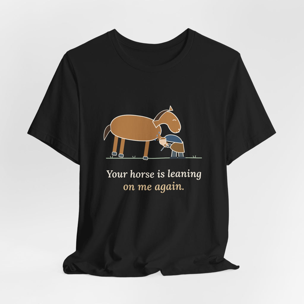 Farrier T-Shirt - Your Horse Is Leaning on Me Again. Funny Horseshoer Tee