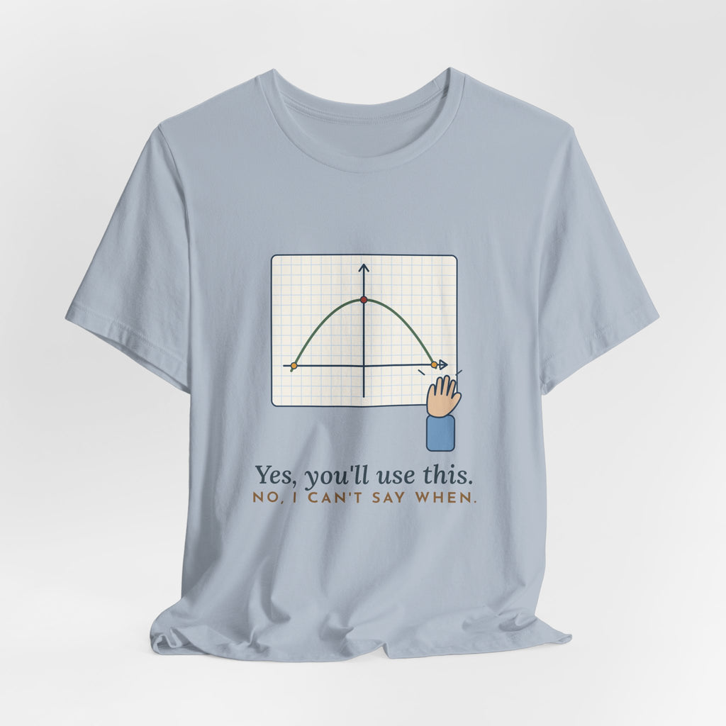 Math Teacher T-Shirt - Yes, You'll Use This. No, I Can't Say When. Funny Algebra Teacher Tee