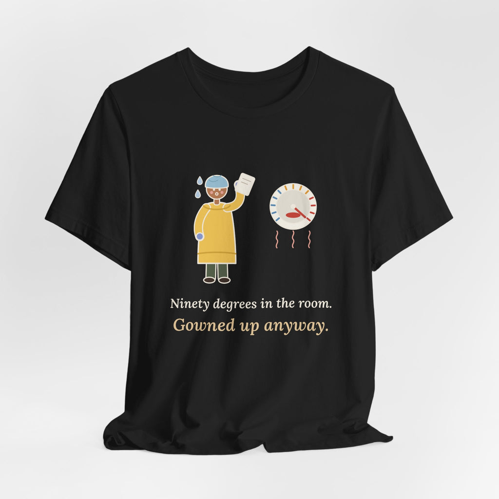 Burn Nurse T-Shirt - Ninety Degrees in the Room. Gowned Up Anyway. Burn Unit Nursing Tee
