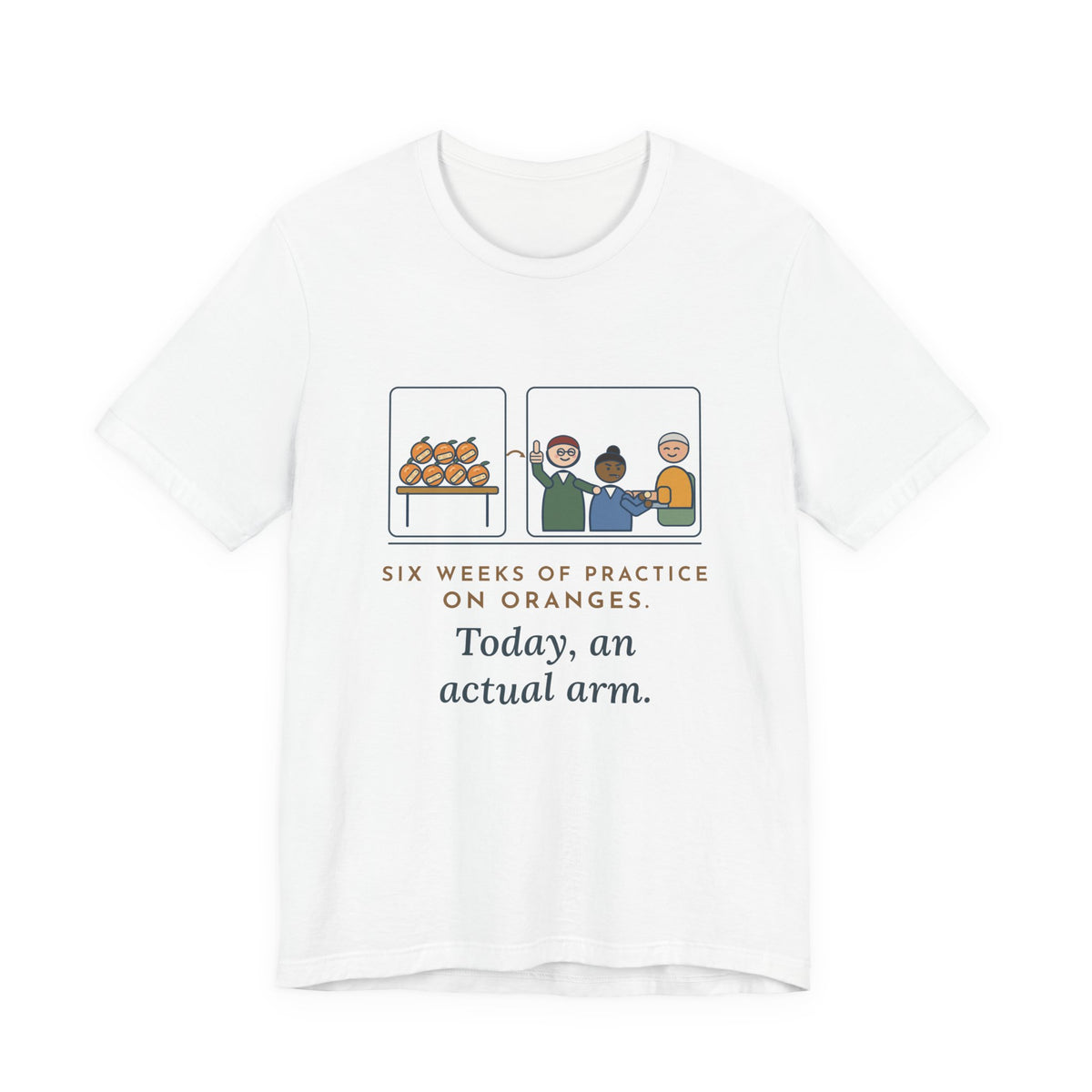 Clinical Nursing Instructor T-Shirt - Six Weeks of Practice on Oranges, Today an Actual Arm