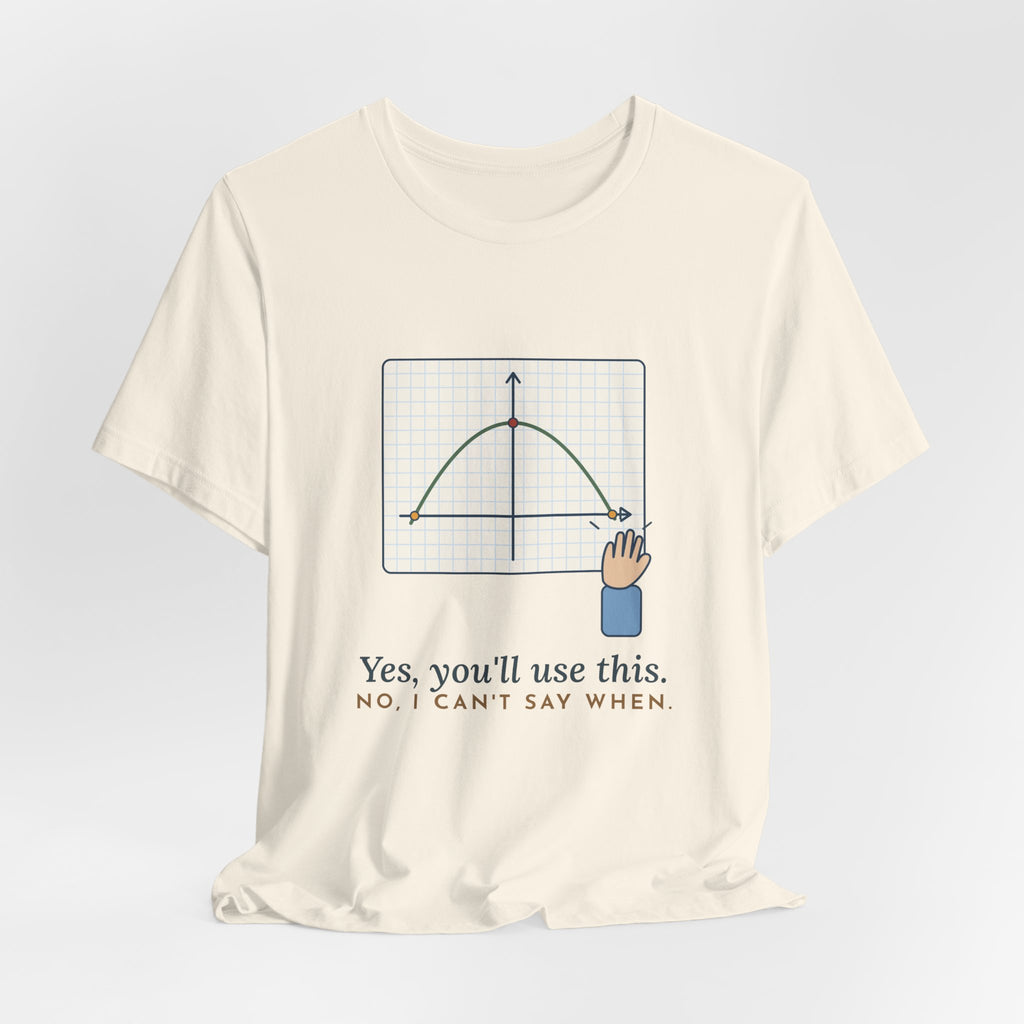 Math Teacher T-Shirt - Yes, You'll Use This. No, I Can't Say When. Funny Algebra Teacher Tee