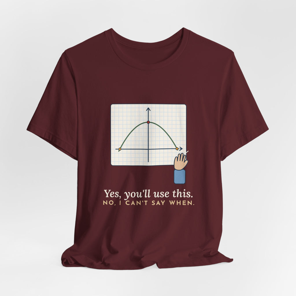 Math Teacher T-Shirt - Yes, You'll Use This. No, I Can't Say When. Funny Algebra Teacher Tee