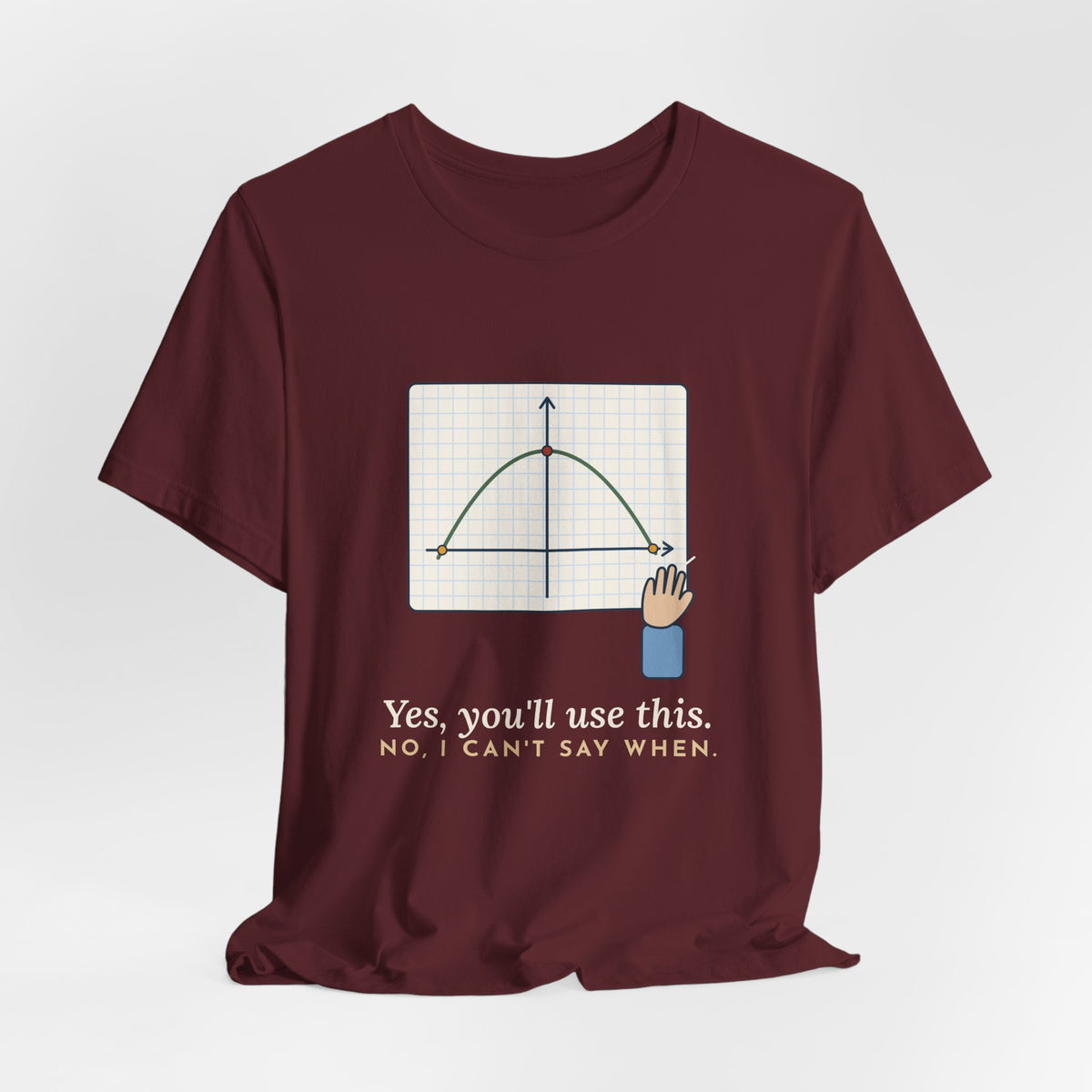 Math Teacher T-Shirt - Yes, You'll Use This. No, I Can't Say When. Funny Algebra Teacher Tee