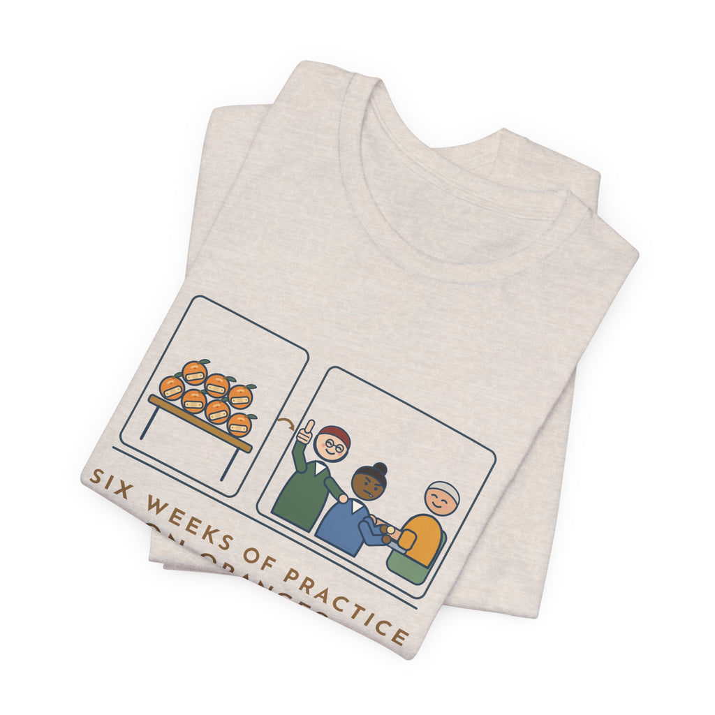 Clinical Nursing Instructor T-Shirt - Six Weeks of Practice on Oranges, Today an Actual Arm