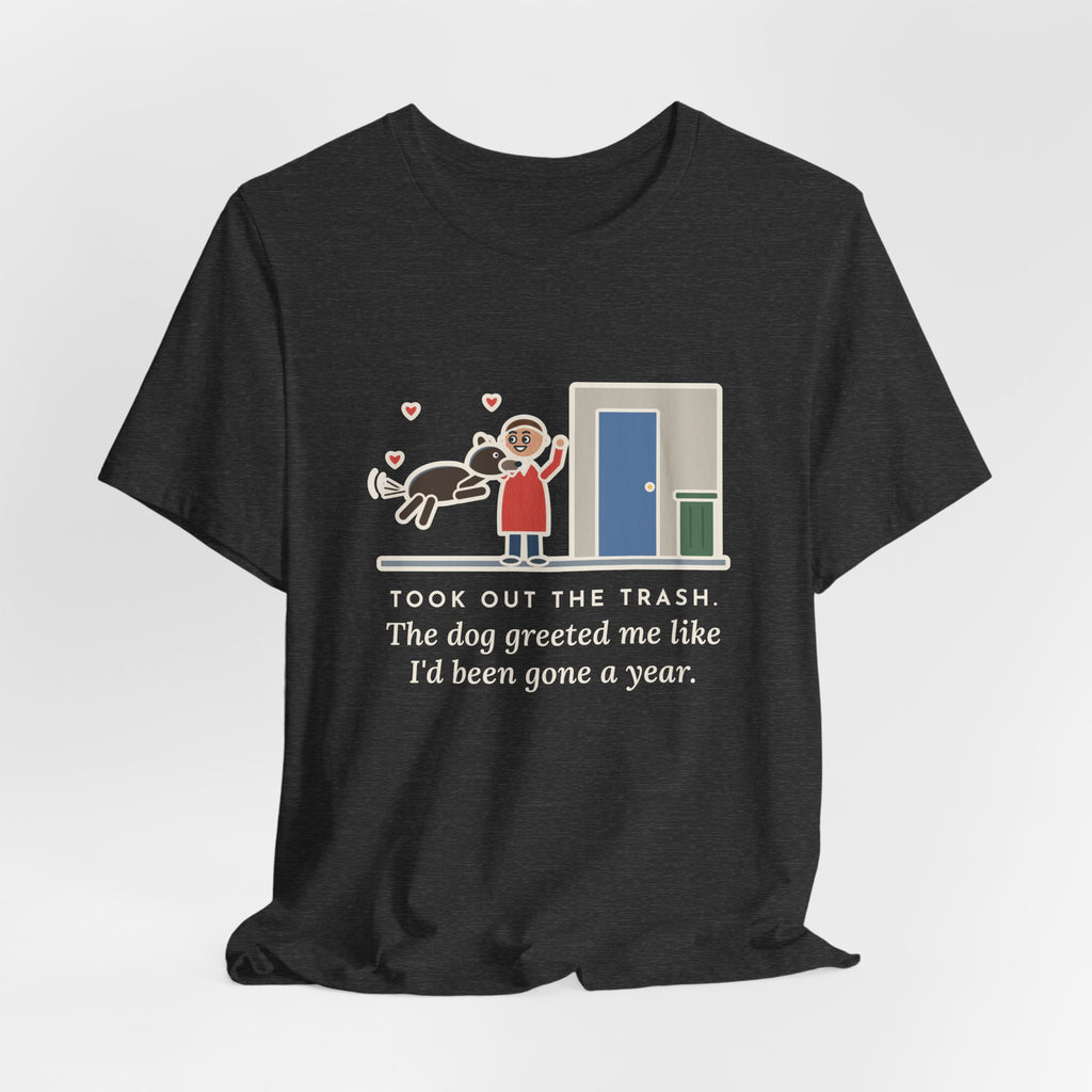 Funny Dog Greeting T-Shirt, Took Out the Trash, The Dog Greeted Me Like I'd Been Gone a Year, Front Door Welcome Tee