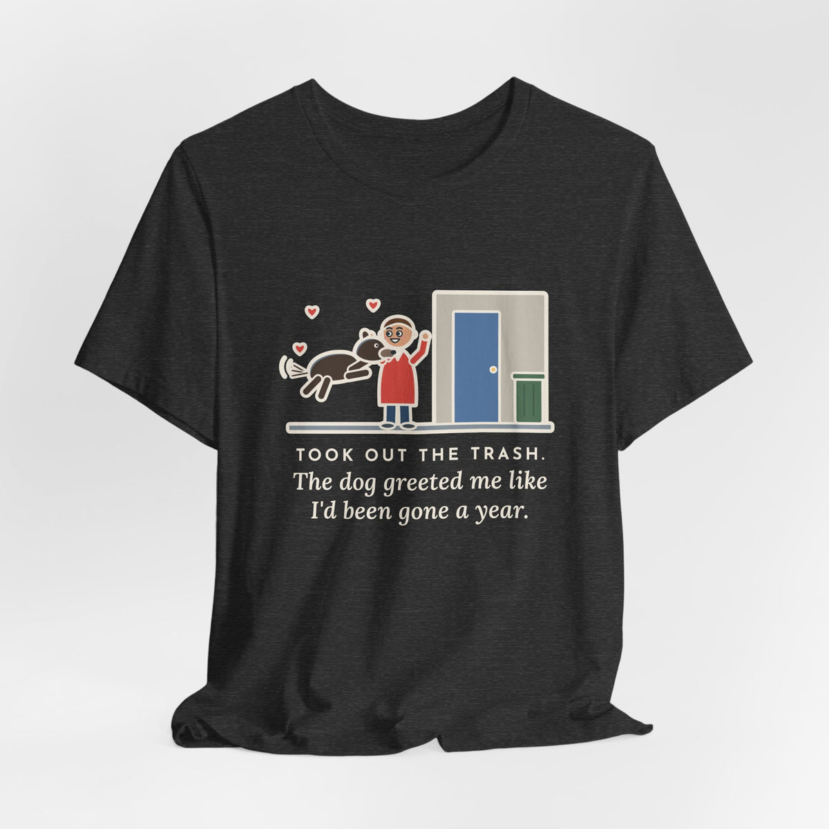 Funny Dog Greeting T-Shirt, Took Out the Trash, The Dog Greeted Me Like I'd Been Gone a Year, Front Door Welcome Tee