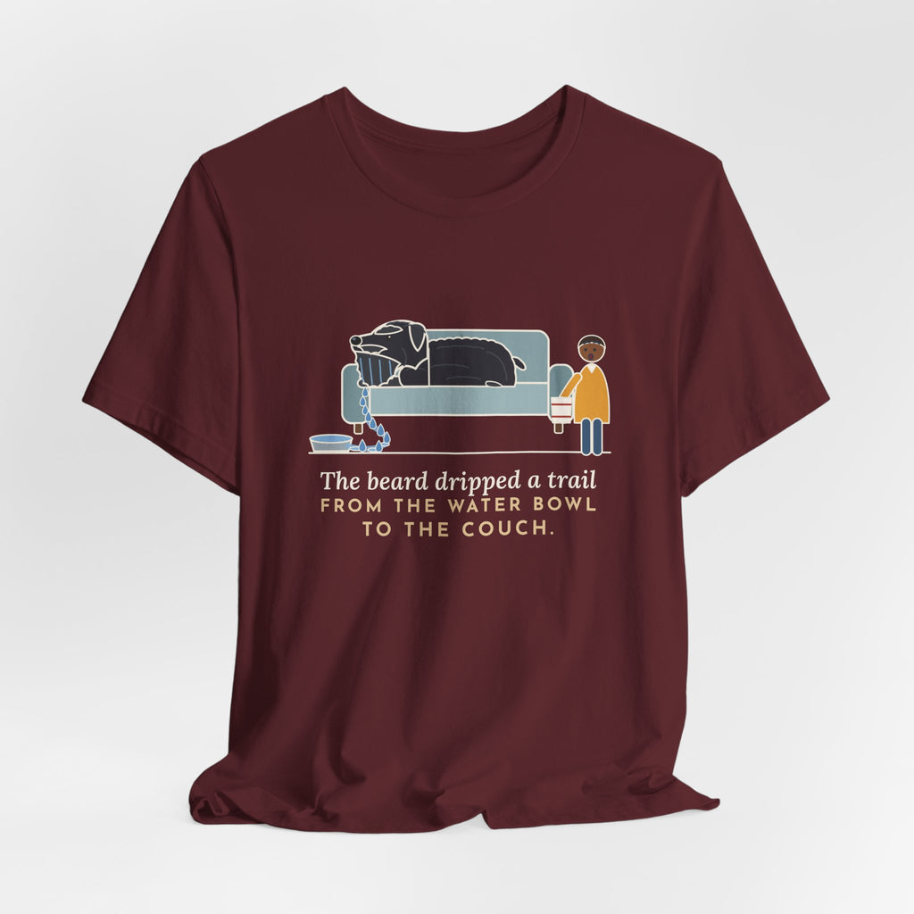 Bouvier des Flandres T-Shirt - The Beard Dripped a Trail From the Water Bowl to the Couch