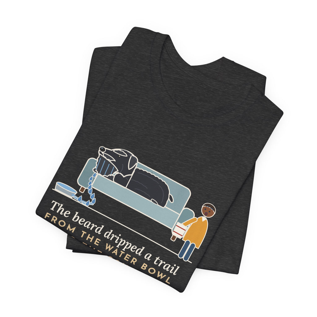 Bouvier des Flandres T-Shirt - The Beard Dripped a Trail From the Water Bowl to the Couch