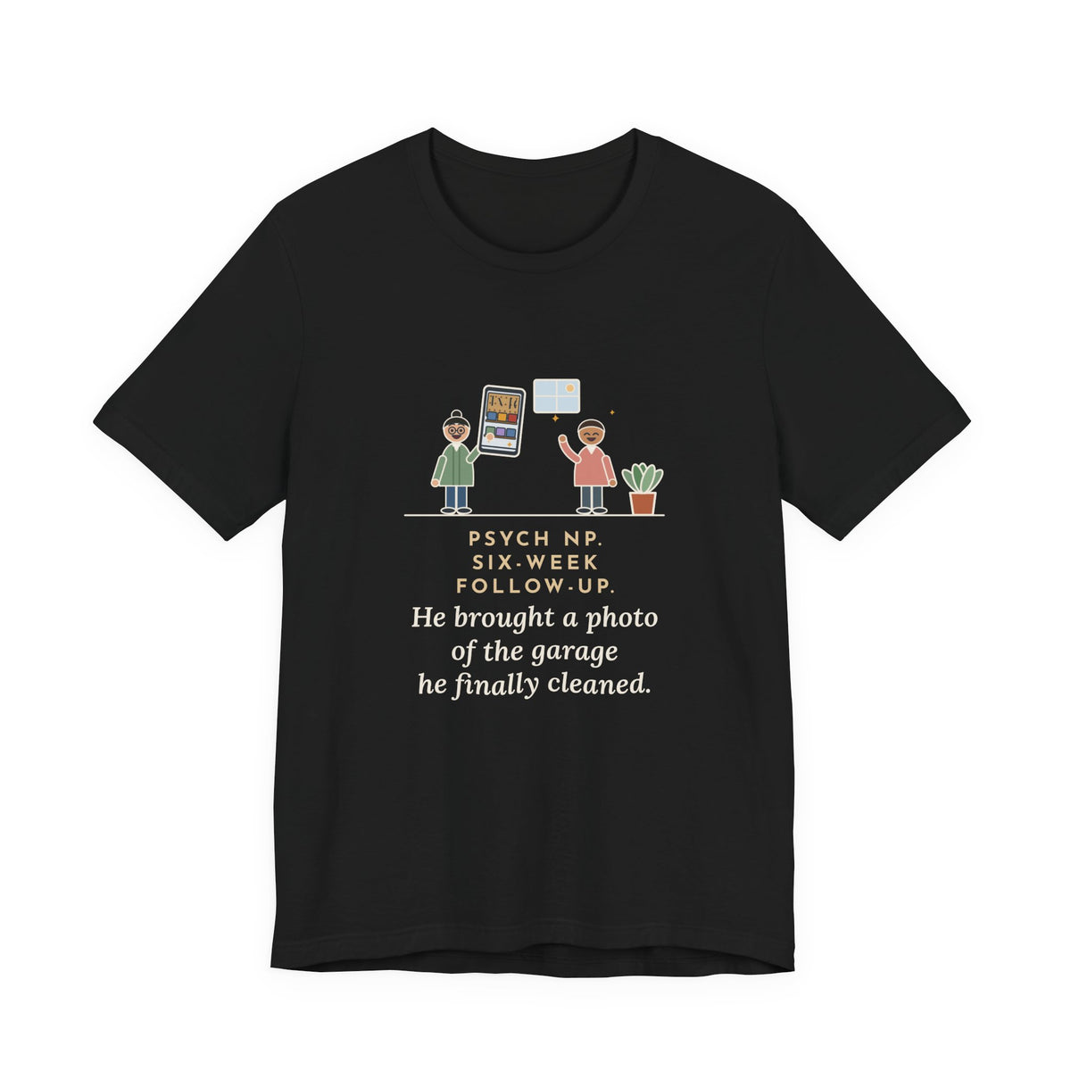 Funny Psychiatric Nurse Practitioner T-Shirt, Six-Week Follow-Up, He Brought a Photo of the Garage He Finally Cleaned, Proud Photo Tee