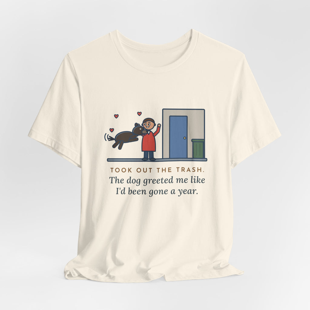 Funny Dog Greeting T-Shirt, Took Out the Trash, The Dog Greeted Me Like I'd Been Gone a Year, Front Door Welcome Tee
