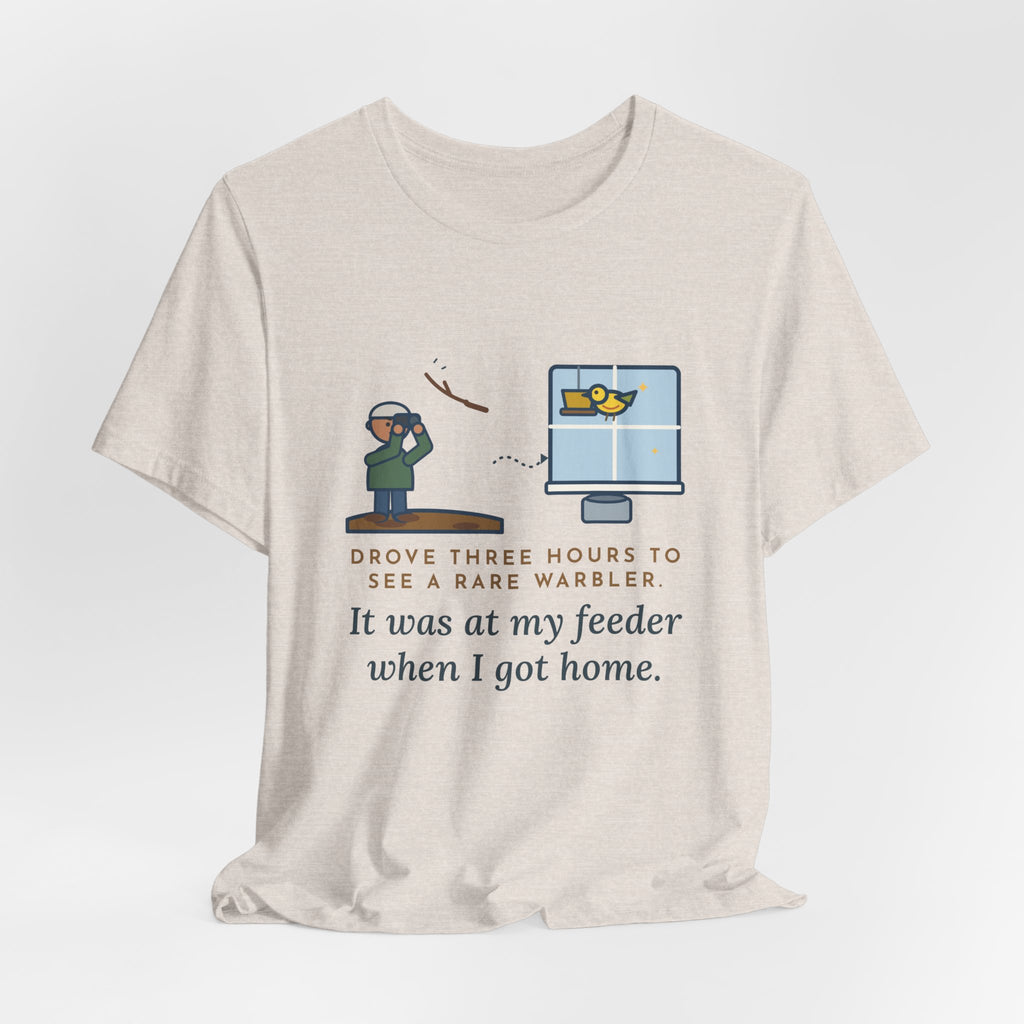 Funny Birding T-Shirt - Drove Three Hours to See a Rare Warbler, It Was at My Feeder