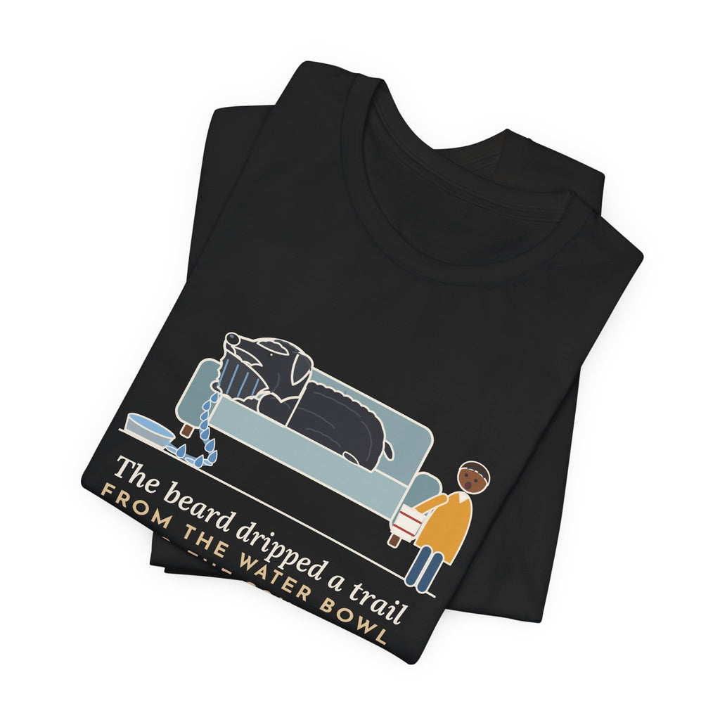 Bouvier des Flandres T-Shirt - The Beard Dripped a Trail From the Water Bowl to the Couch
