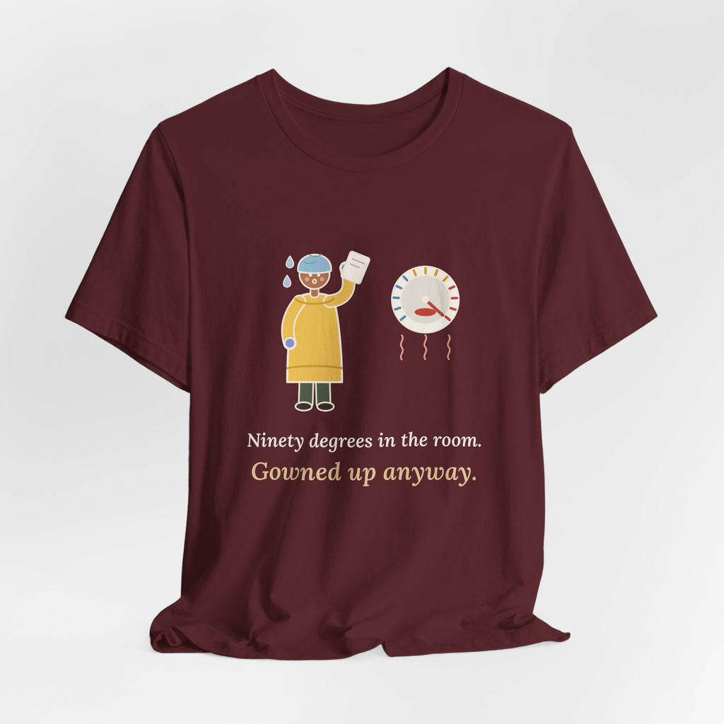 Burn Nurse T-Shirt - Ninety Degrees in the Room. Gowned Up Anyway. Burn Unit Nursing Tee