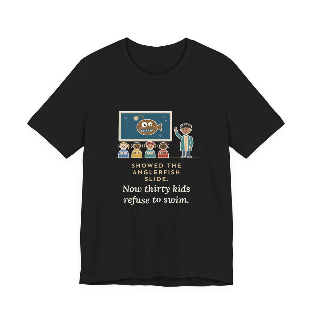 Oceanography Teacher T-Shirt - Showed the Anglerfish Slide, Now Thirty Kids Refuse to Swim Tee