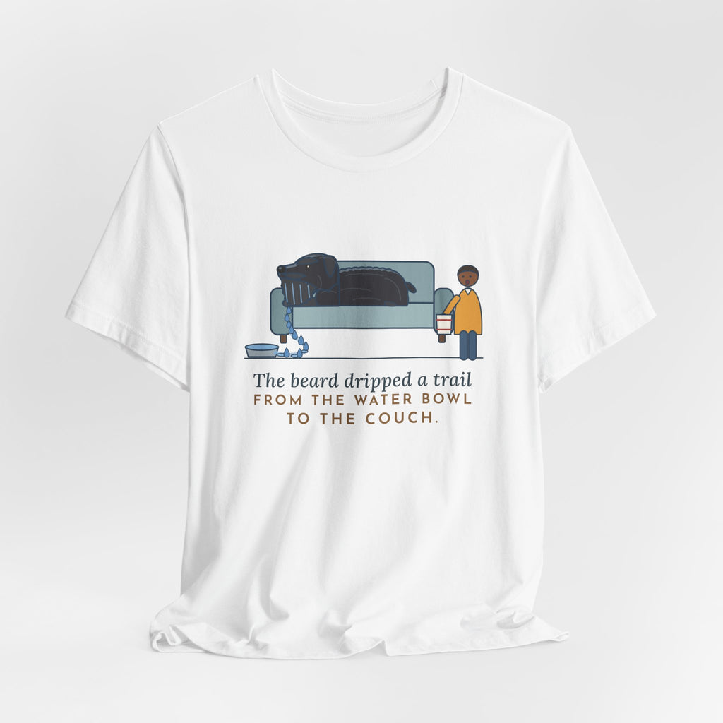 Bouvier des Flandres T-Shirt - The Beard Dripped a Trail From the Water Bowl to the Couch