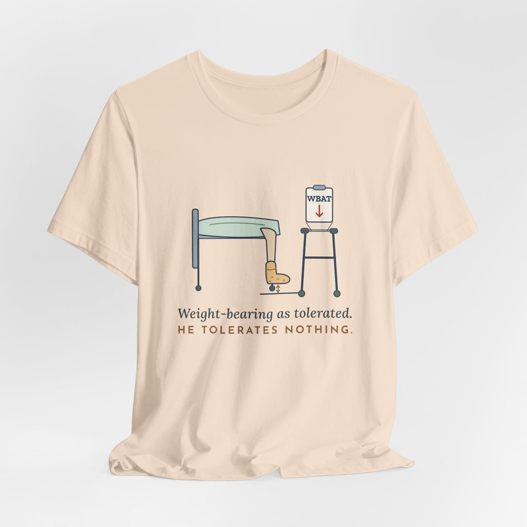 Orthopedic Nurse T-Shirt - Weight-Bearing as Tolerated. He Tolerates Nothing.
