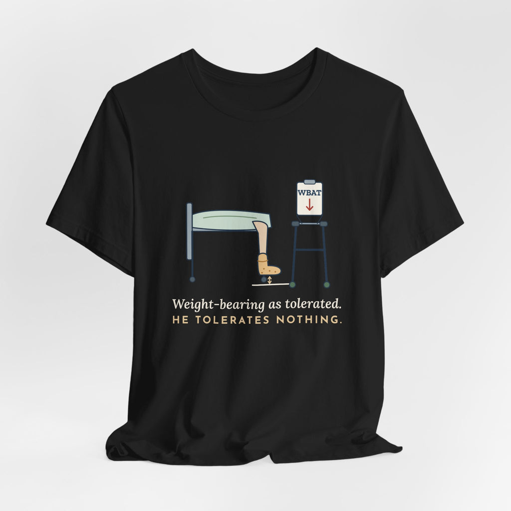 Orthopedic Nurse T-Shirt - Weight-Bearing as Tolerated. He Tolerates Nothing.