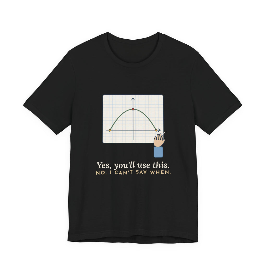 Math Teacher T-Shirt - Yes, You'll Use This. No, I Can't Say When. Funny Algebra Teacher Tee
