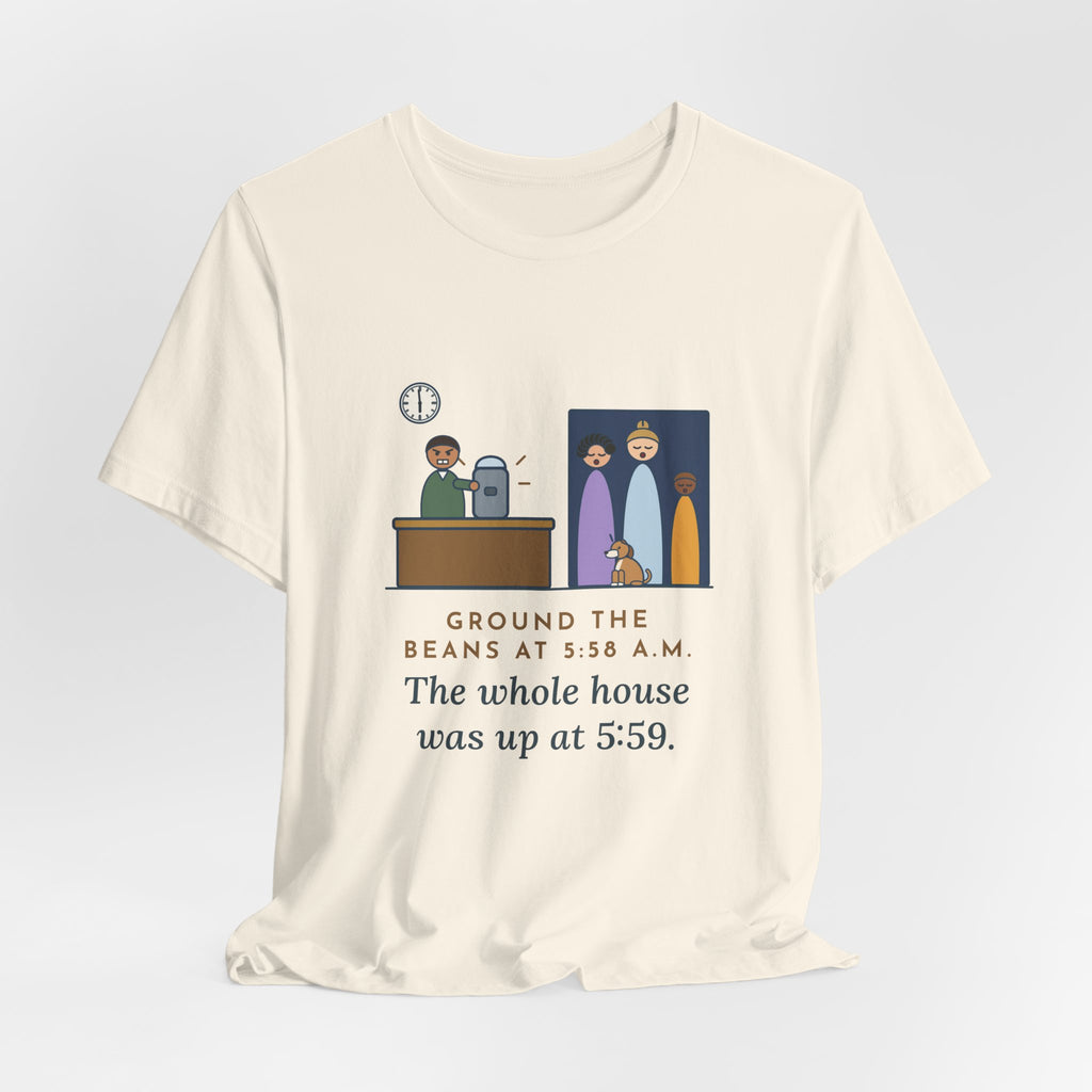 Funny Coffee T-Shirt - Ground the Beans at 5:58 a.m., the Whole House Was Up at 5:59