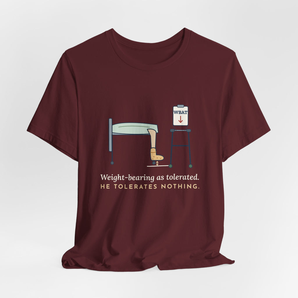 Orthopedic Nurse T-Shirt - Weight-Bearing as Tolerated. He Tolerates Nothing.