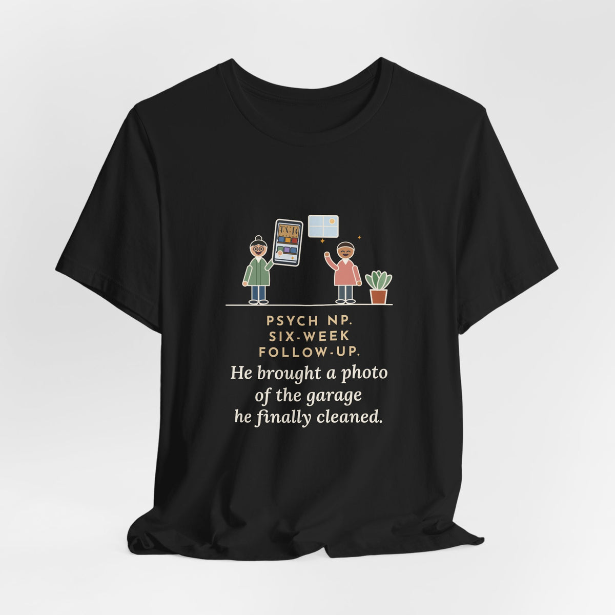 Funny Psychiatric Nurse Practitioner T-Shirt, Six-Week Follow-Up, He Brought a Photo of the Garage He Finally Cleaned, Proud Photo Tee