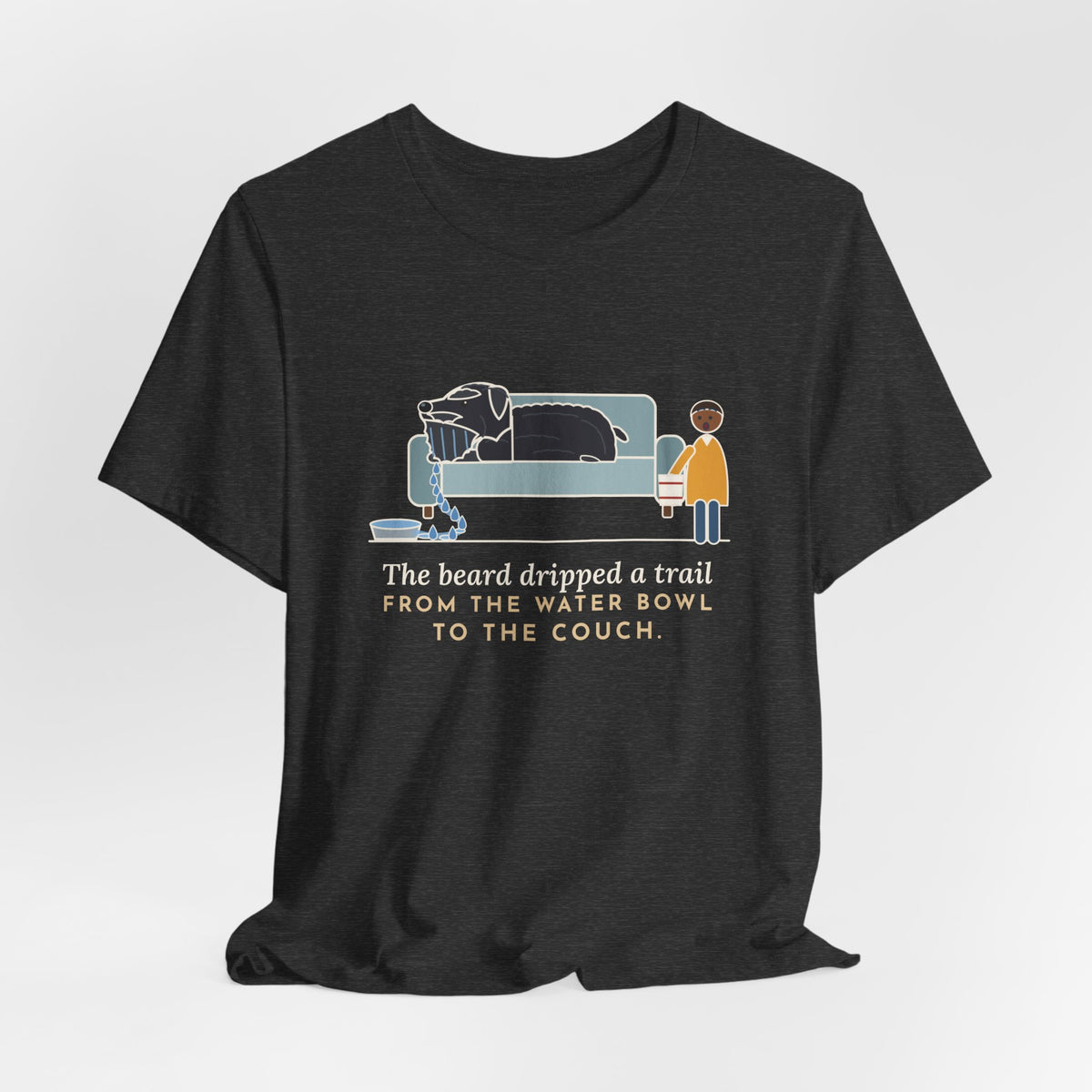 Bouvier des Flandres T-Shirt - The Beard Dripped a Trail From the Water Bowl to the Couch