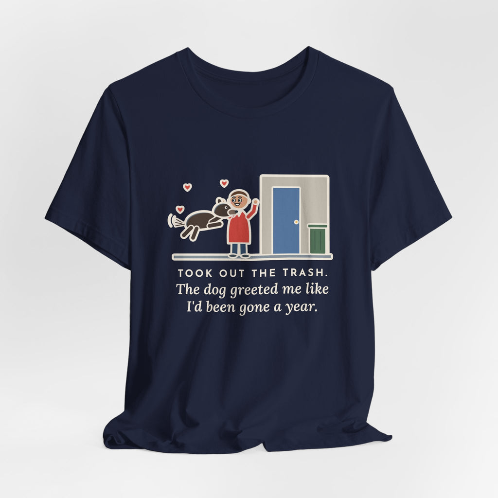 Funny Dog Greeting T-Shirt, Took Out the Trash, The Dog Greeted Me Like I'd Been Gone a Year, Front Door Welcome Tee