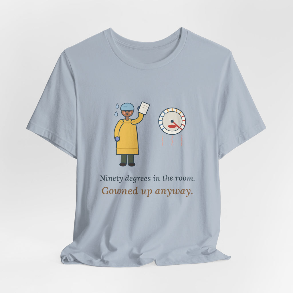 Burn Nurse T-Shirt - Ninety Degrees in the Room. Gowned Up Anyway. Burn Unit Nursing Tee