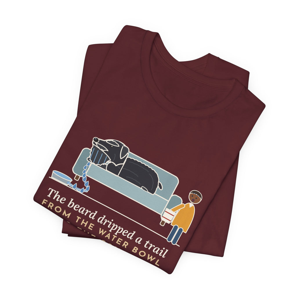 Bouvier des Flandres T-Shirt - The Beard Dripped a Trail From the Water Bowl to the Couch