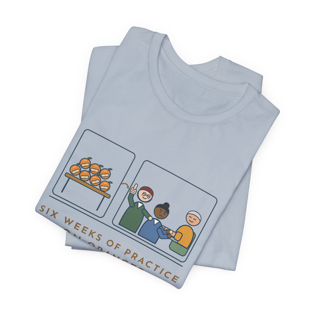 Clinical Nursing Instructor T-Shirt - Six Weeks of Practice on Oranges, Today an Actual Arm