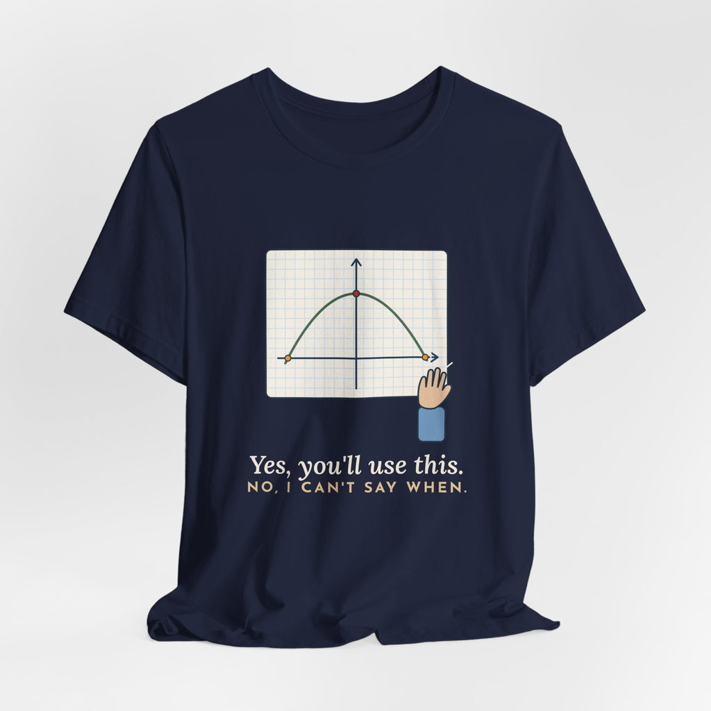 Math Teacher T-Shirt - Yes, You'll Use This. No, I Can't Say When. Funny Algebra Teacher Tee