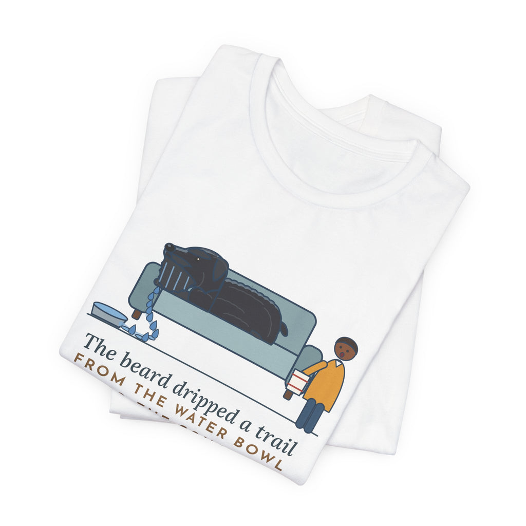 Bouvier des Flandres T-Shirt - The Beard Dripped a Trail From the Water Bowl to the Couch
