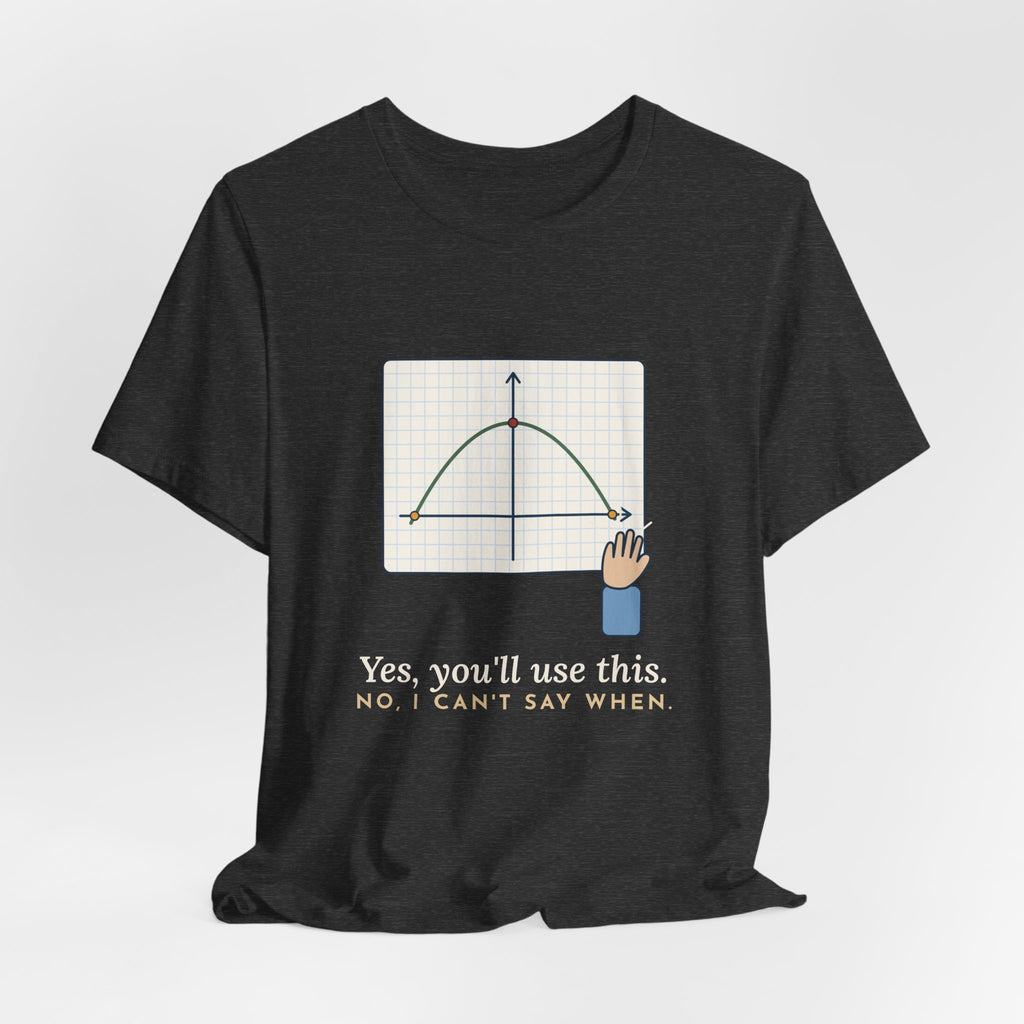 Math Teacher T-Shirt - Yes, You'll Use This. No, I Can't Say When. Funny Algebra Teacher Tee