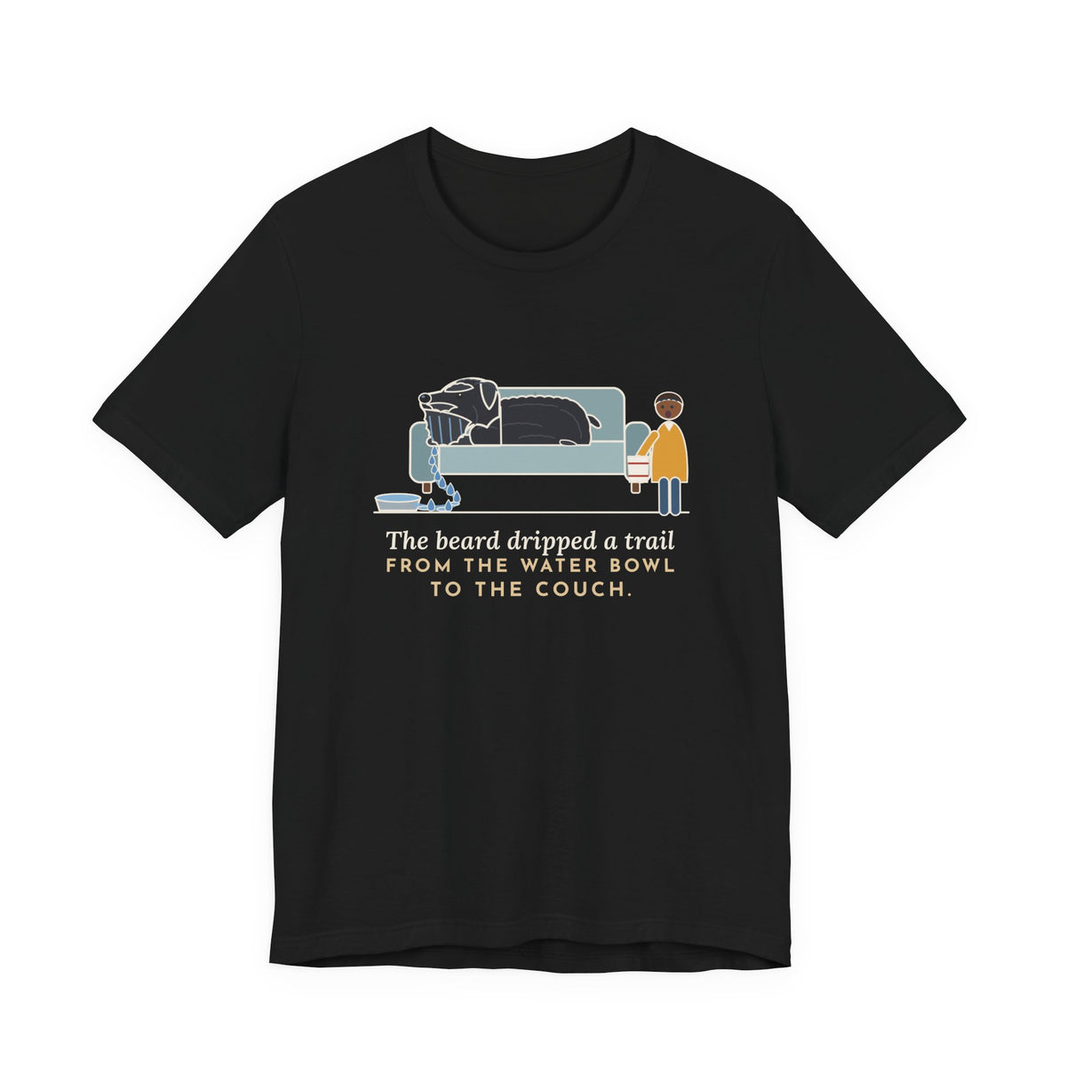 Bouvier des Flandres T-Shirt - The Beard Dripped a Trail From the Water Bowl to the Couch