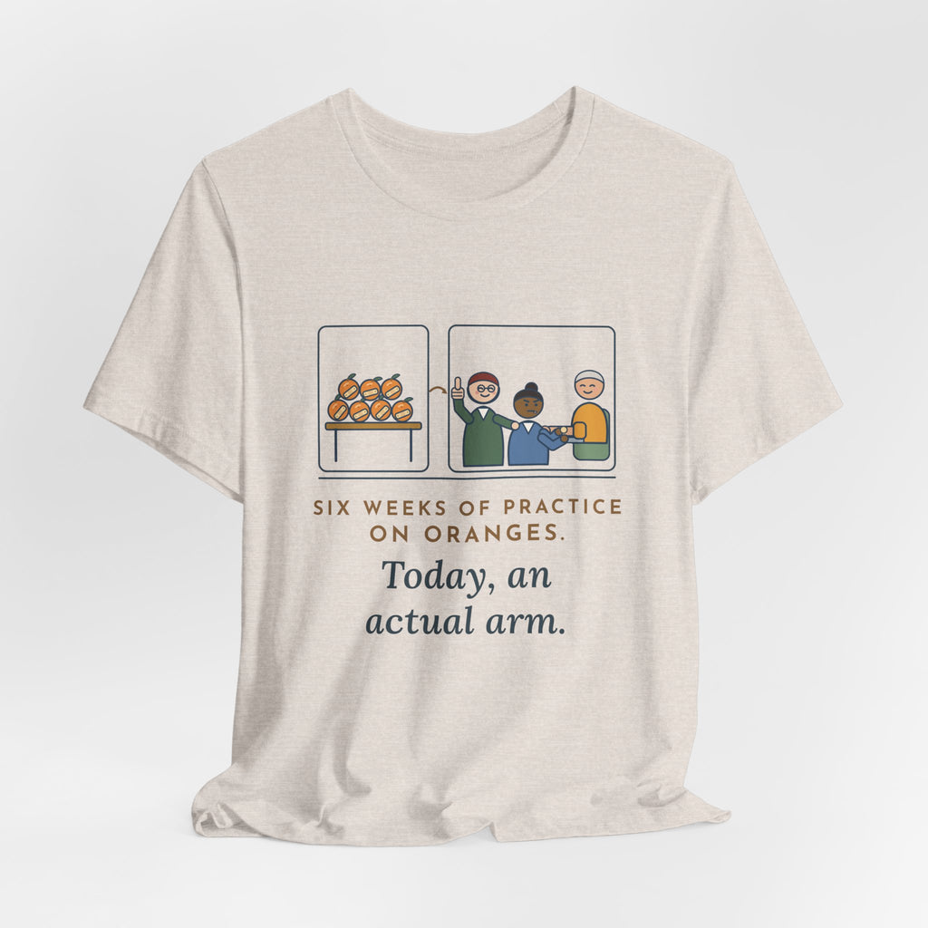 Clinical Nursing Instructor T-Shirt - Six Weeks of Practice on Oranges, Today an Actual Arm
