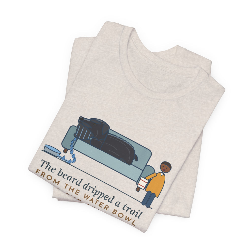 Bouvier des Flandres T-Shirt - The Beard Dripped a Trail From the Water Bowl to the Couch