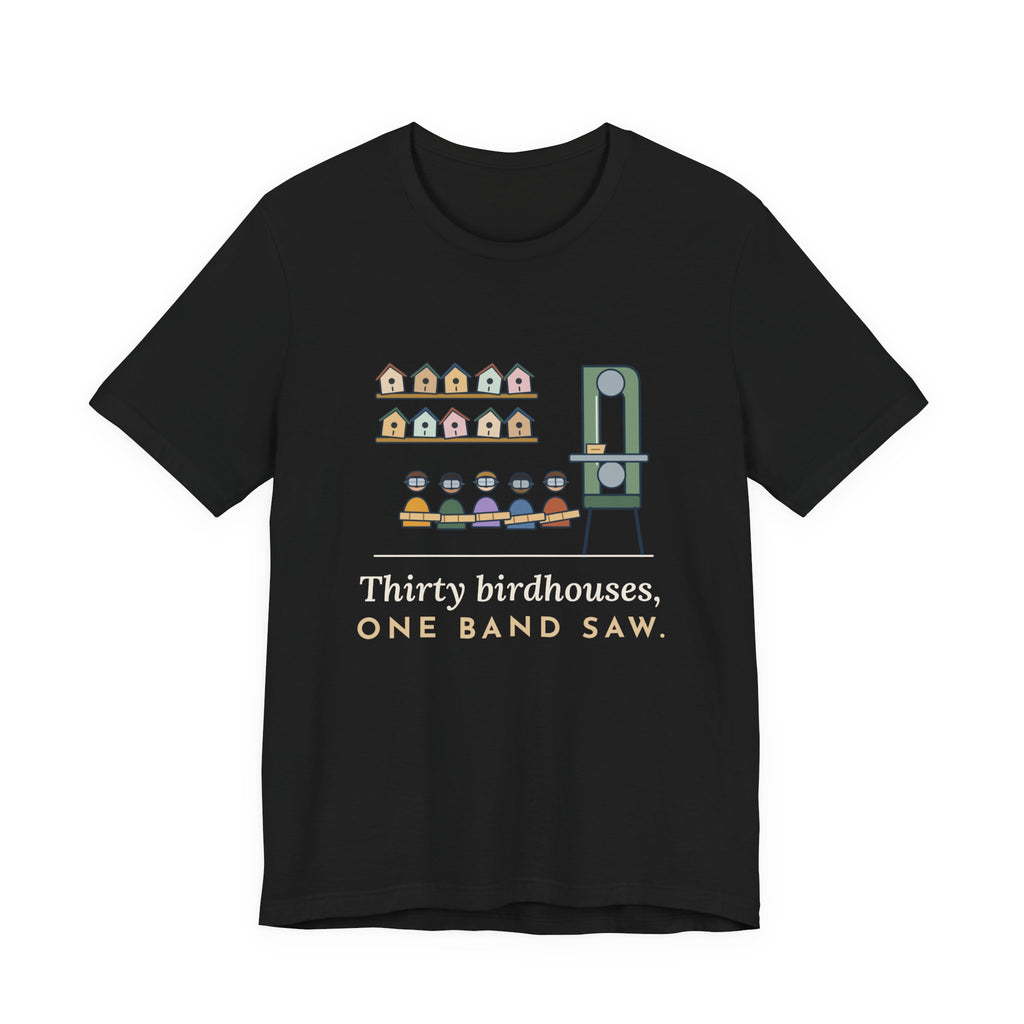 Shop Teacher T-Shirt - Thirty Birdhouses, One Band Saw Funny Woodshop Tee