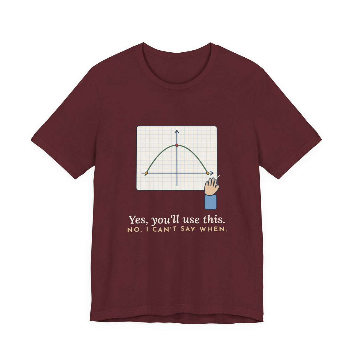 Math Teacher T-Shirt - Yes, You'll Use This. No, I Can't Say When. Funny Algebra Teacher Tee