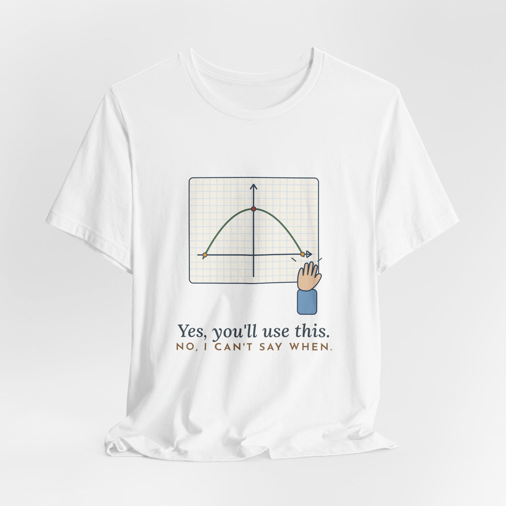 Math Teacher T-Shirt - Yes, You'll Use This. No, I Can't Say When. Funny Algebra Teacher Tee