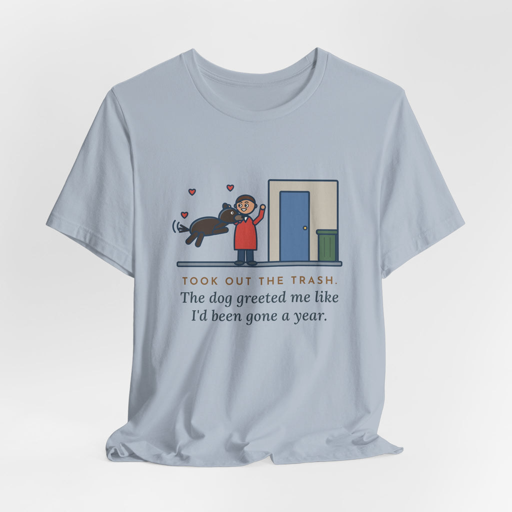 Funny Dog Greeting T-Shirt, Took Out the Trash, The Dog Greeted Me Like I'd Been Gone a Year, Front Door Welcome Tee